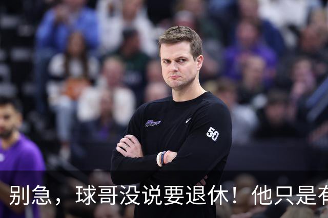 别急，球哥没说要退休！他只是有点感慨罢了