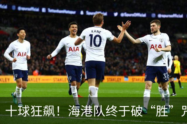 十球狂飙！海港队终于破“胜”咒，693天的等待值了