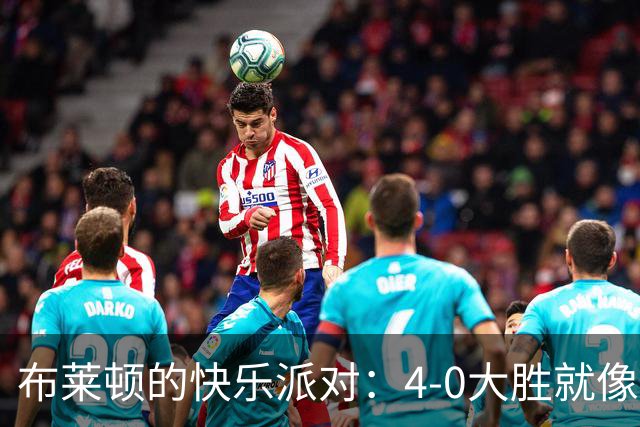 布莱顿的快乐派对：4-0大胜就像过节！