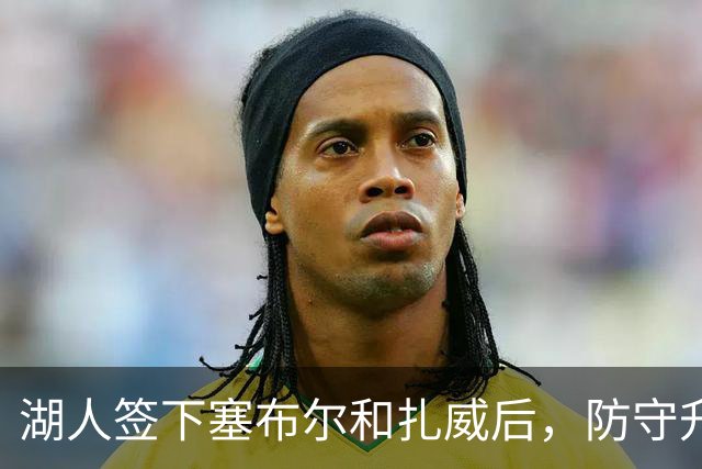 湖人签下塞布尔和扎威后，防守升级了，但最大的问题还没解决