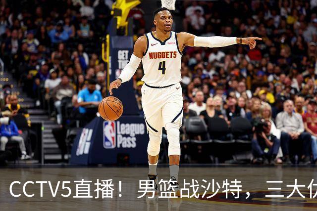CCTV5直播！男篮战沙特，三大优势一大劣势，此战不能大意